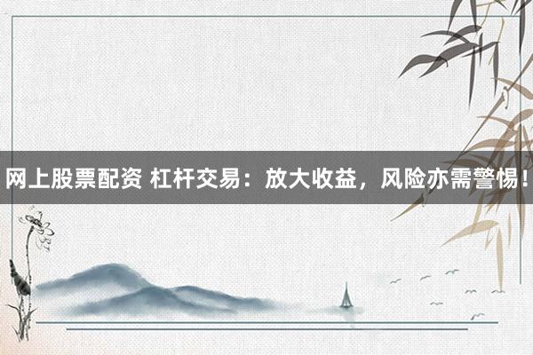 网上股票配资 杠杆交易：放大收益，风险亦需警惕！