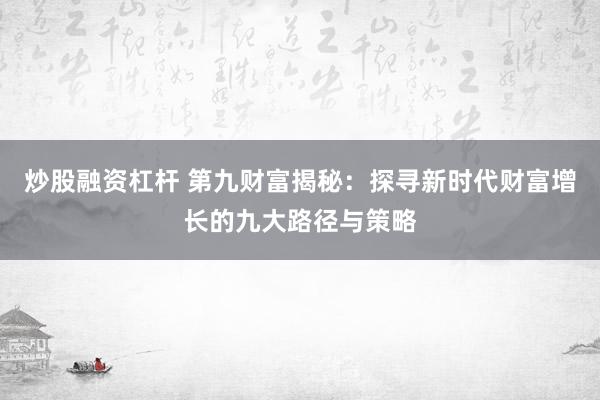 炒股融资杠杆 第九财富揭秘：探寻新时代财富增长的九大路径与策略