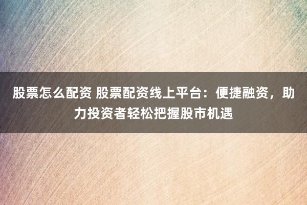 股票怎么配资 股票配资线上平台：便捷融资，助力投资者轻松把握股市机遇