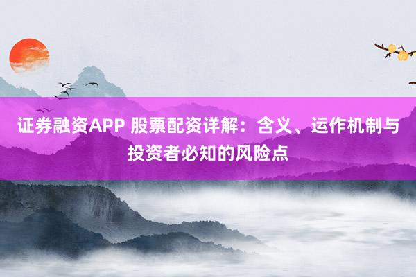 证券融资APP 股票配资详解：含义、运作机制与投资者必知的风险点