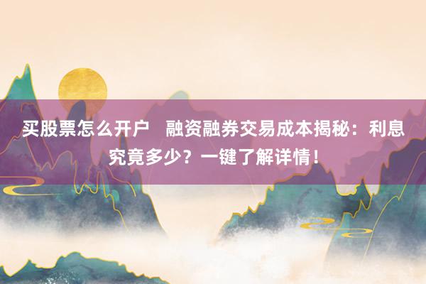 买股票怎么开户   融资融券交易成本揭秘：利息究竟多少？一键了解详情！