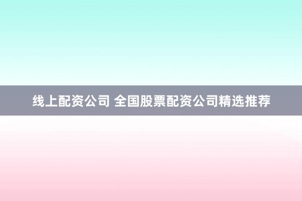 线上配资公司 全国股票配资公司精选推荐