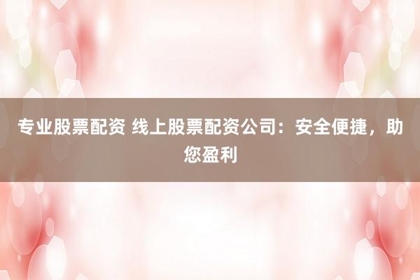 专业股票配资 线上股票配资公司：安全便捷，助您盈利