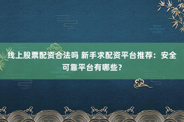 线上股票配资合法吗 新手求配资平台推荐：安全可靠平台有哪些？