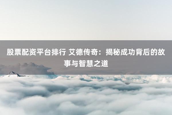 股票配资平台排行 艾德传奇：揭秘成功背后的故事与智慧之道
