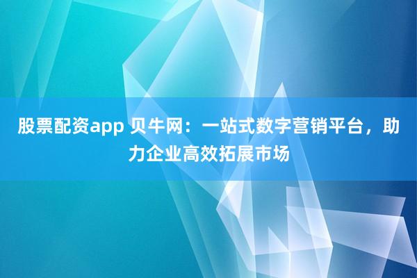 股票配资app 贝牛网：一站式数字营销平台，助力企业高效拓展市场