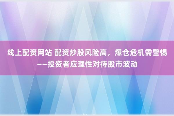 线上配资网站 配资炒股风险高，爆仓危机需警惕——投资者应理性对待股市波动