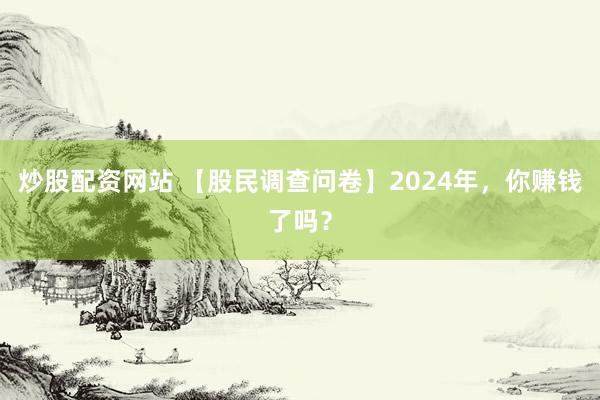 炒股配资网站 【股民调查问卷】2024年，你赚钱了吗？