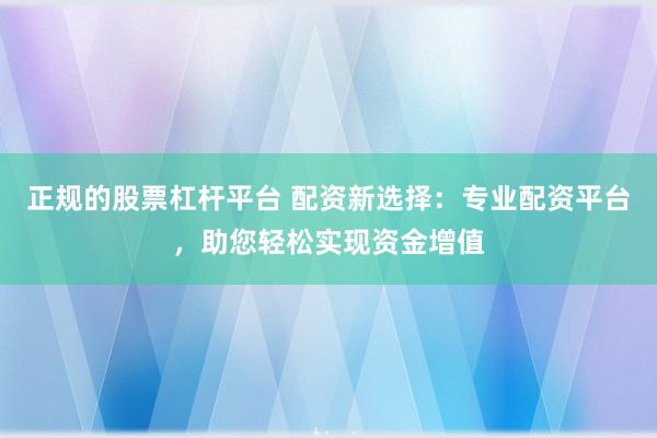正规的股票杠杆平台 配资新选择：专业配资平台，助您轻松实现资金增值