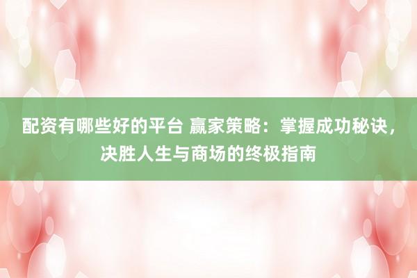 配资有哪些好的平台 赢家策略：掌握成功秘诀，决胜人生与商场的终极指南