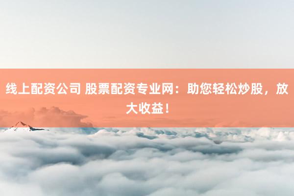 线上配资公司 股票配资专业网：助您轻松炒股，放大收益！