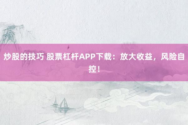 炒股的技巧 股票杠杆APP下载：放大收益，风险自控！