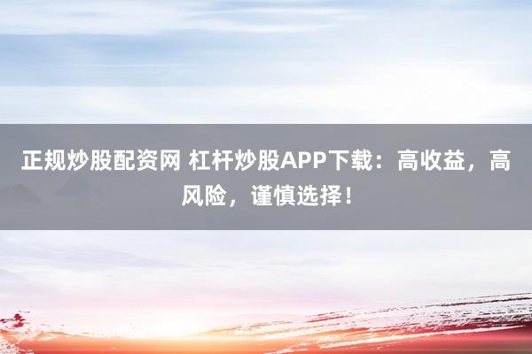 正规炒股配资网 杠杆炒股APP下载：高收益，高风险，谨慎选择！