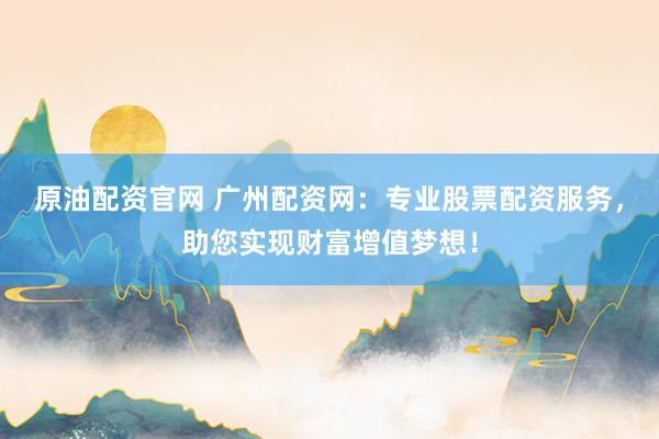 原油配资官网 广州配资网：专业股票配资服务，助您实现财富增值梦想！