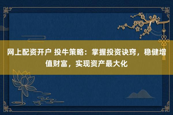 网上配资开户 投牛策略：掌握投资诀窍，稳健增值财富，实现资产最大化