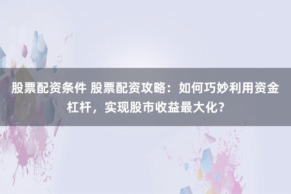股票配资条件 股票配资攻略：如何巧妙利用资金杠杆，实现股市收益最大化？