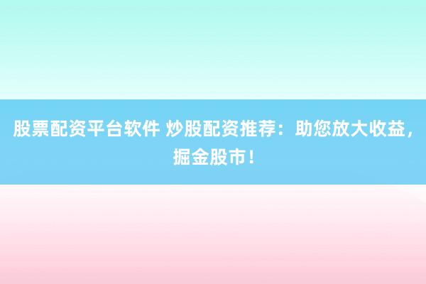 股票配资平台软件 炒股配资推荐：助您放大收益，掘金股市！