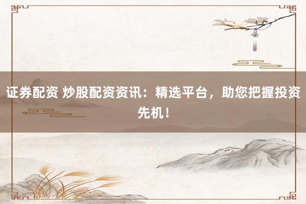 证券配资 炒股配资资讯：精选平台，助您把握投资先机！