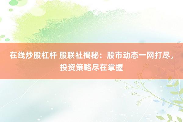 在线炒股杠杆 股联社揭秘：股市动态一网打尽，投资策略尽在掌握