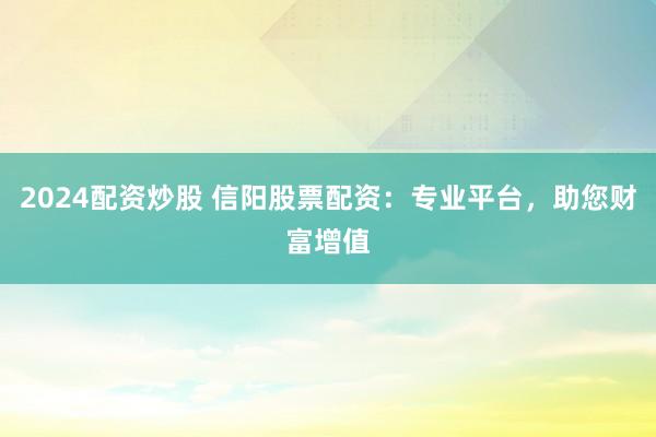 2024配资炒股 信阳股票配资：专业平台，助您财富增值