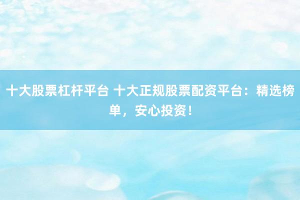 十大股票杠杆平台 十大正规股票配资平台：精选榜单，安心投资！