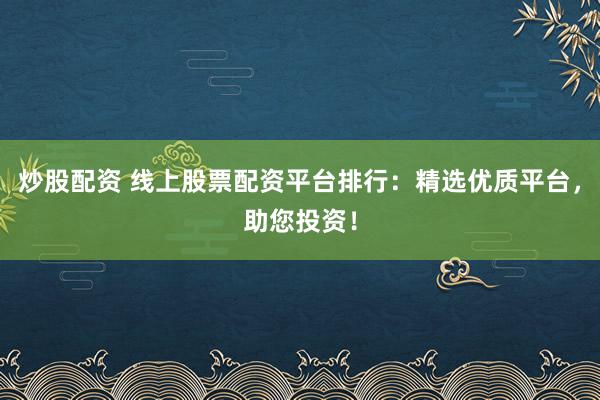 炒股配资 线上股票配资平台排行：精选优质平台，助您投资！