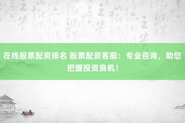 在线股票配资排名 股票配资客服：专业咨询，助您把握投资良机！