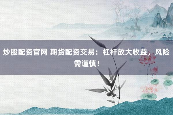 炒股配资官网 期货配资交易：杠杆放大收益，风险需谨慎！