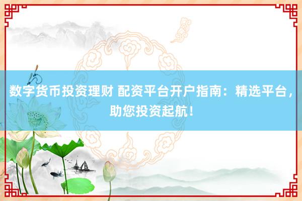数字货币投资理财 配资平台开户指南：精选平台，助您投资起航！
