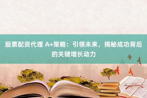 股票配资代理 A+策略：引领未来，揭秘成功背后的关键增长动力