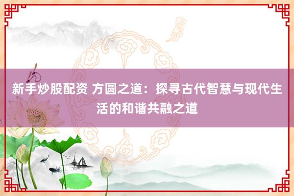 新手炒股配资 方圆之道：探寻古代智慧与现代生活的和谐共融之道