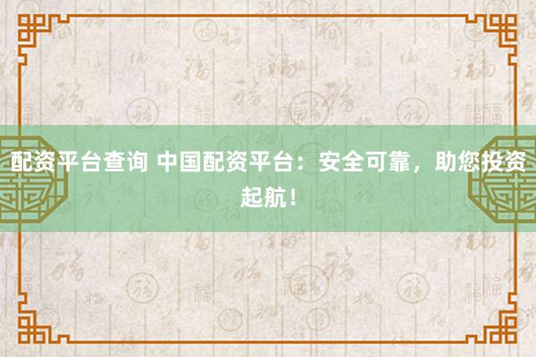 配资平台查询 中国配资平台：安全可靠，助您投资起航！