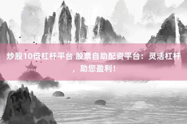 炒股10倍杠杆平台 股票自助配资平台：灵活杠杆，助您盈利！