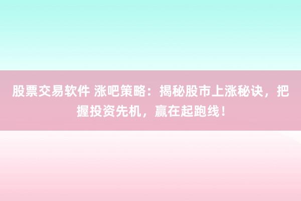 股票交易软件 涨吧策略：揭秘股市上涨秘诀，把握投资先机，赢在起跑线！