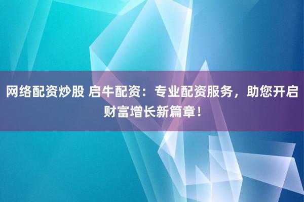 网络配资炒股 启牛配资：专业配资服务，助您开启财富增长新篇章！