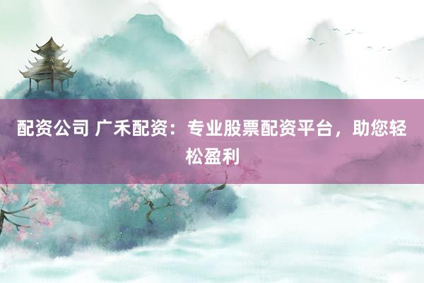 配资公司 广禾配资：专业股票配资平台，助您轻松盈利