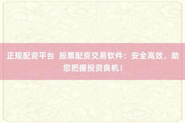 正规配资平台  股票配资交易软件：安全高效，助您把握投资良机！