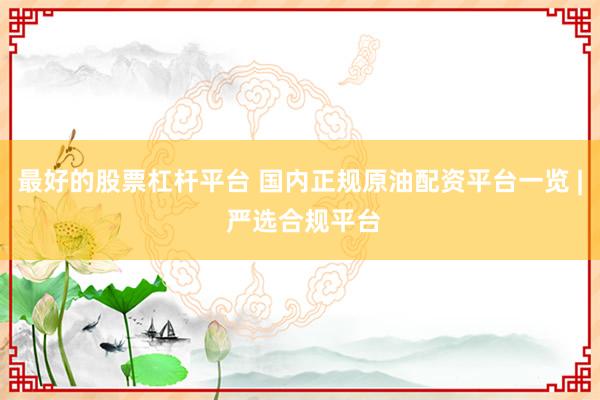 最好的股票杠杆平台 国内正规原油配资平台一览 | 严选合规平台