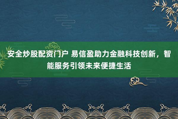 安全炒股配资门户 易信盈助力金融科技创新，智能服务引领未来便捷生活