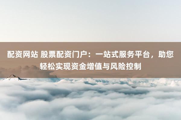 配资网站 股票配资门户：一站式服务平台，助您轻松实现资金增值与风险控制
