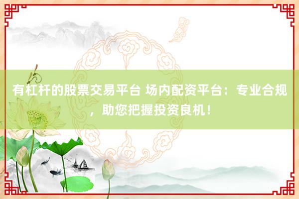 有杠杆的股票交易平台 场内配资平台：专业合规，助您把握投资良机！