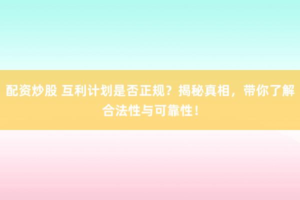 配资炒股 互利计划是否正规？揭秘真相，带你了解合法性与可靠性！