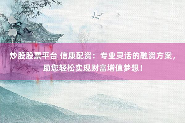 炒股股票平台 信康配资：专业灵活的融资方案，助您轻松实现财富增值梦想！