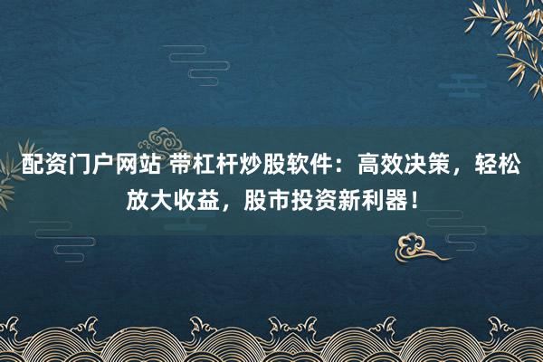 配资门户网站 带杠杆炒股软件：高效决策，轻松放大收益，股市投资新利器！