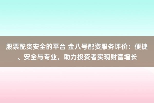 股票配资安全的平台 金八号配资服务评价：便捷、安全与专业，助力投资者实现财富增长