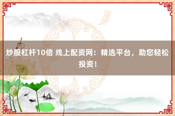 炒股杠杆10倍 线上配资网：精选平台，助您轻松投资！