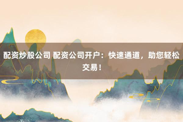 配资炒股公司 配资公司开户：快速通道，助您轻松交易！