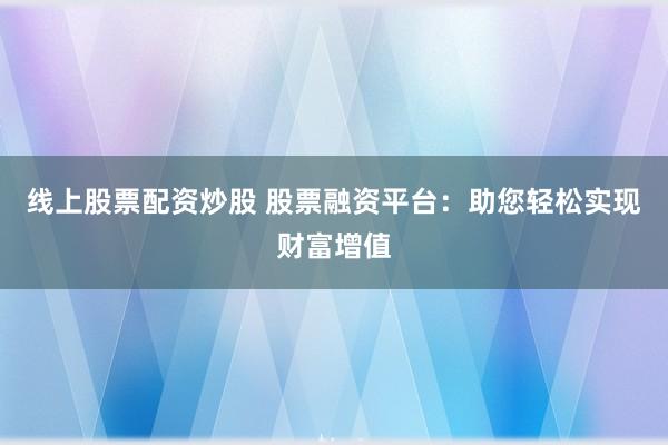 线上股票配资炒股 股票融资平台：助您轻松实现财富增值