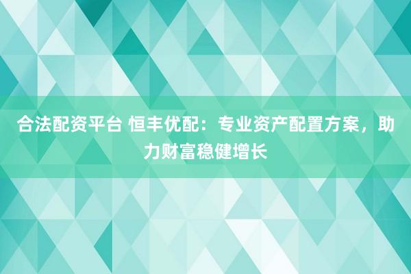 合法配资平台 恒丰优配：专业资产配置方案，助力财富稳健增长