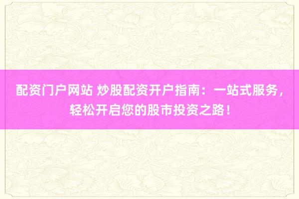 配资门户网站 炒股配资开户指南：一站式服务，轻松开启您的股市投资之路！